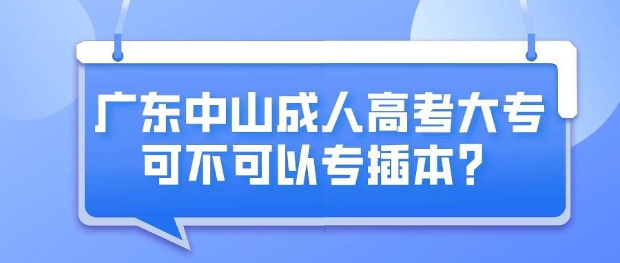 广东中山成人高考大专可不可以专插本？.jpeg