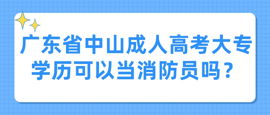 广东省中山成人高考大专学历可以当消防员吗？.jpeg