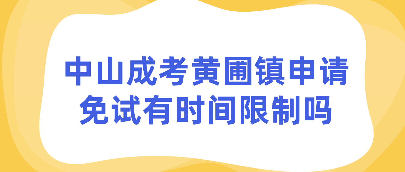 2023年中山成人高考黄圃镇申请免试有时间限制吗？